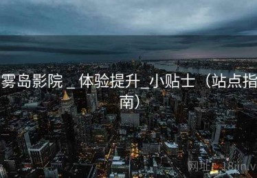 雾岛影院 _ 体验提升_小贴士（站点指南）