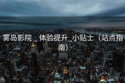 雾岛影院 _ 体验提升_小贴士（站点指南）