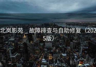 北岚影苑 _ 故障排查与自助修复（2025版）