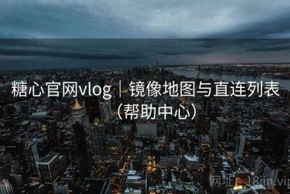 糖心官网vlog｜镜像地图与直连列表（帮助中心）