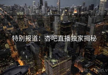 特别报道：杏吧直播独家揭秘