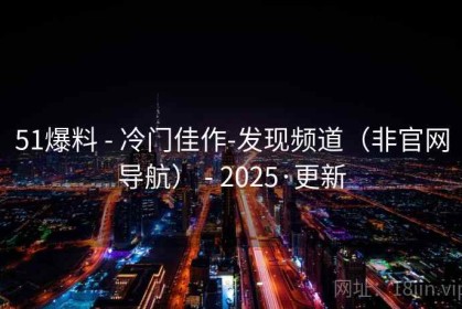51爆料 - 冷门佳作-发现频道（非官网导航） - 2025·更新