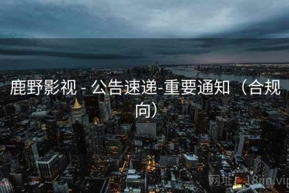 鹿野影视 - 公告速递-重要通知（合规向）