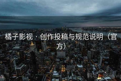 橘子影视 · 创作投稿与规范说明（官方）