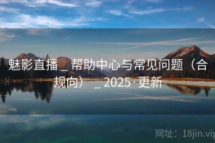 魅影直播 _ 帮助中心与常见问题（合规向） _ 2025·更新