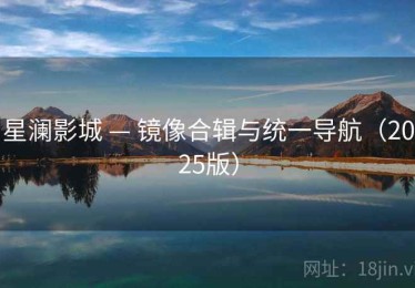 星澜影城 — 镜像合辑与统一导航（2025版）