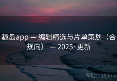 趣岛app — 编辑精选与片单策划（合规向） — 2025·更新