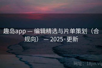 趣岛app — 编辑精选与片单策划（合规向） — 2025·更新