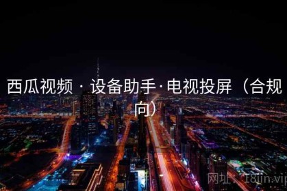 西瓜视频 · 设备助手·电视投屏（合规向）