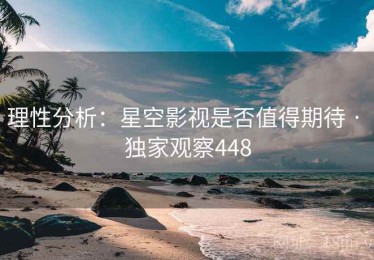 理性分析：星空影视是否值得期待 · 独家观察448
