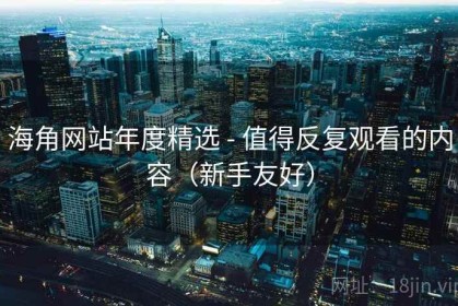 海角网站年度精选 - 值得反复观看的内容（新手友好）