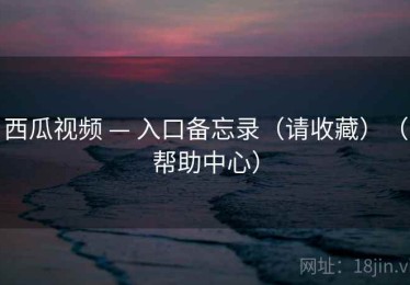 西瓜视频 — 入口备忘录（请收藏）（帮助中心）