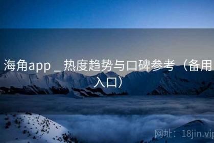 海角app _ 热度趋势与口碑参考（备用入口）