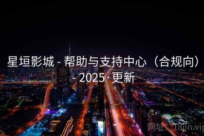 星垣影城 - 帮助与支持中心（合规向） - 2025·更新