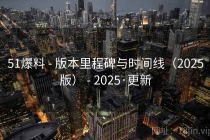 51爆料 - 版本里程碑与时间线（2025版） - 2025·更新