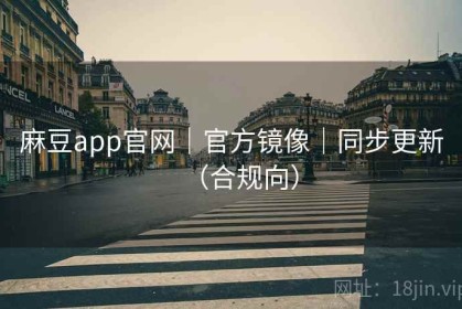 麻豆app官网｜官方镜像｜同步更新（合规向）