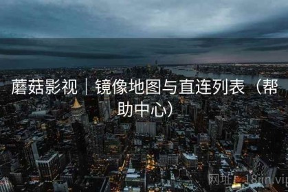 蘑菇影视｜镜像地图与直连列表（帮助中心）