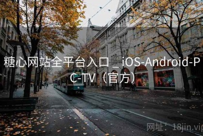 糖心网站全平台入口 _ iOS-Android-PC-TV（官方）