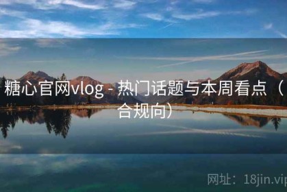 糖心官网vlog - 热门话题与本周看点（合规向）