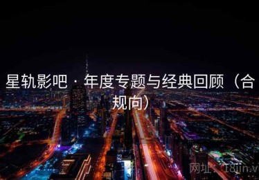星轨影吧 · 年度专题与经典回顾（合规向）