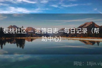 樱桃社区 — 运营日志—每日记录（帮助中心）