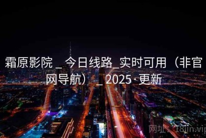 霜原影院 _ 今日线路_实时可用（非官网导航） _ 2025·更新