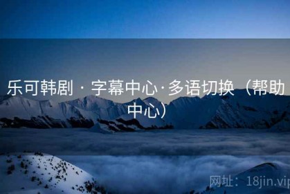 乐可韩剧 · 字幕中心·多语切换（帮助中心）
