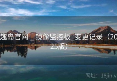 趣岛官网 _ 镜像监控板_变更记录（2025版）