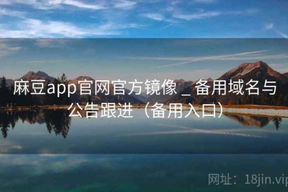 麻豆app官网官方镜像 _ 备用域名与公告跟进（备用入口）