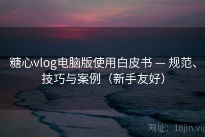糖心vlog电脑版使用白皮书 — 规范、技巧与案例（新手友好）