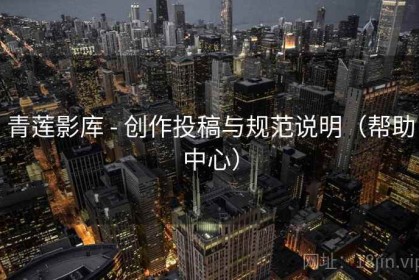青莲影库 - 创作投稿与规范说明（帮助中心）