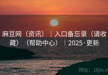 麻豆网（资讯）｜入口备忘录（请收藏）（帮助中心）｜2025·更新