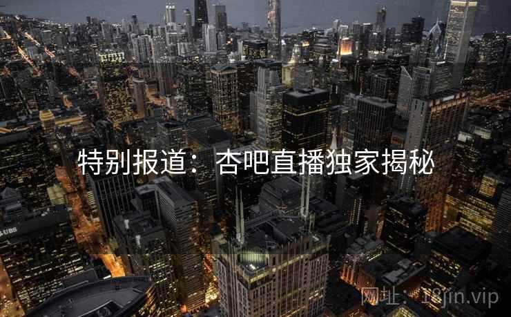 特别报道：杏吧直播独家揭秘
