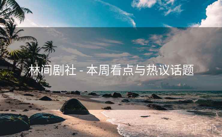 林间剧社 - 本周看点与热议话题