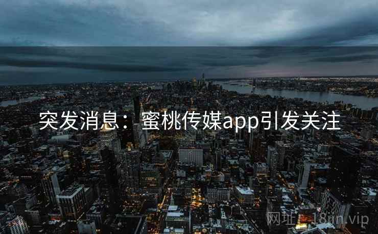 突发消息：蜜桃传媒app引发关注