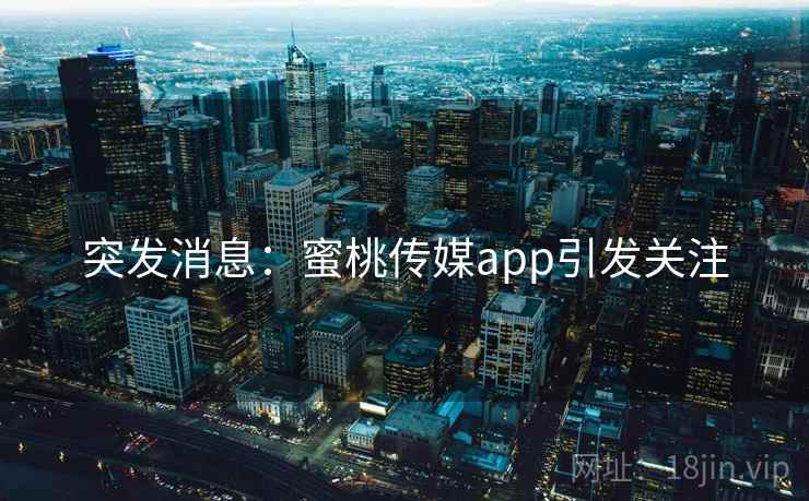 突发消息：蜜桃传媒app引发关注