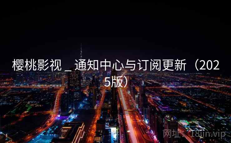 樱桃影视 _ 通知中心与订阅更新（2025版）