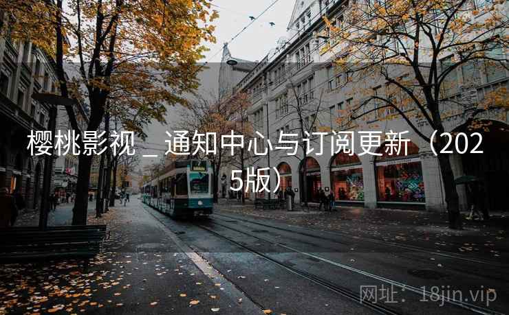 樱桃影视 _ 通知中心与订阅更新（2025版）