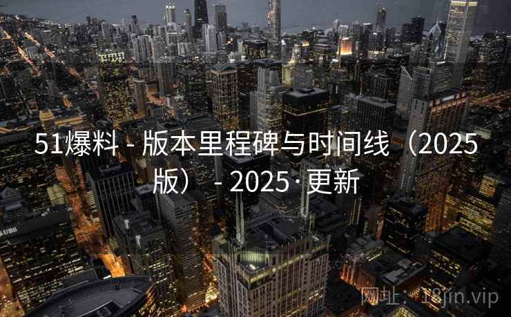 51爆料 - 版本里程碑与时间线（2025版） - 2025·更新