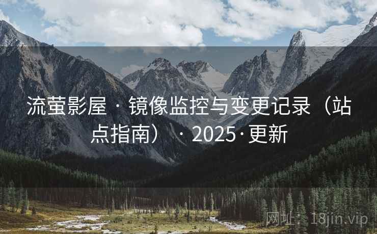 流萤影屋 · 镜像监控与变更记录（站点指南） · 2025·更新