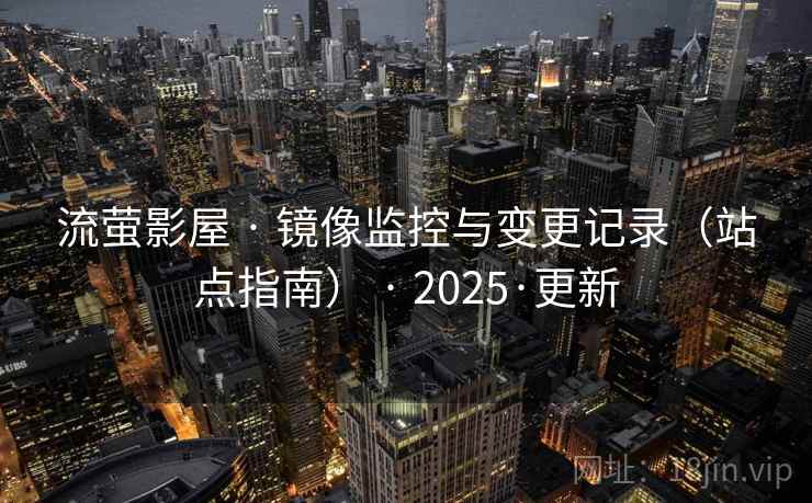 流萤影屋 · 镜像监控与变更记录（站点指南） · 2025·更新