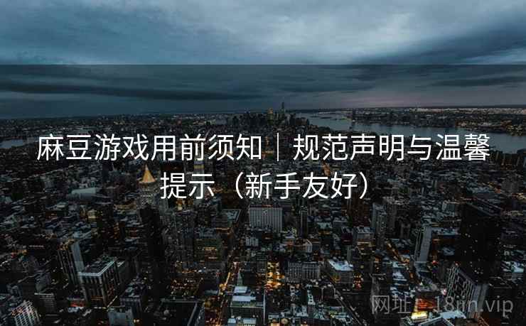麻豆游戏用前须知｜规范声明与温馨提示（新手友好）
