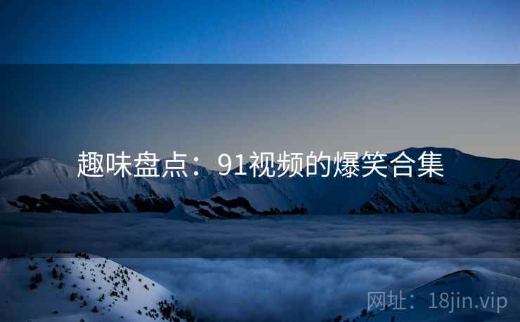 趣味盘点：91视频的爆笑合集