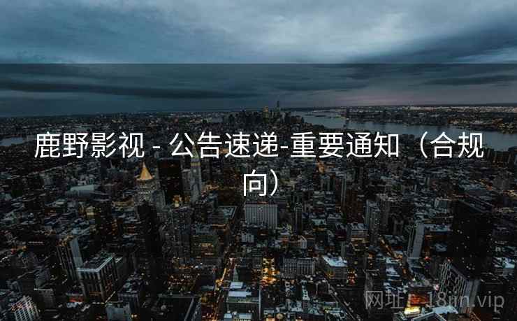 鹿野影视 - 公告速递-重要通知（合规向）