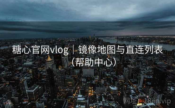 糖心官网vlog｜镜像地图与直连列表（帮助中心）