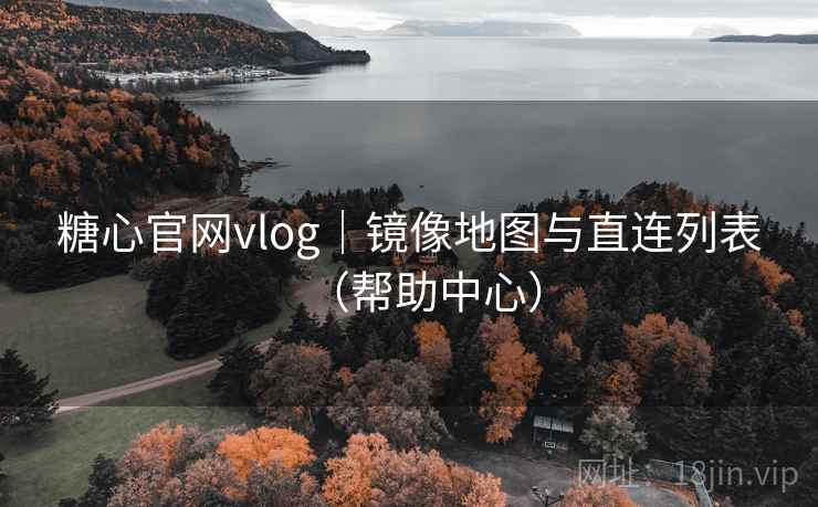 糖心官网vlog｜镜像地图与直连列表（帮助中心）