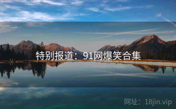特别报道：91网爆笑合集