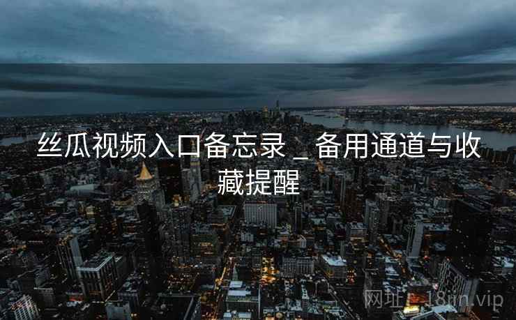 丝瓜视频入口备忘录 _ 备用通道与收藏提醒