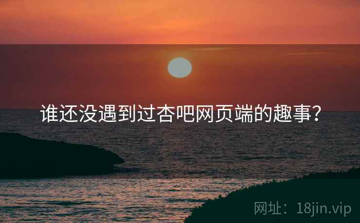 谁还没遇到过杏吧网页端的趣事？