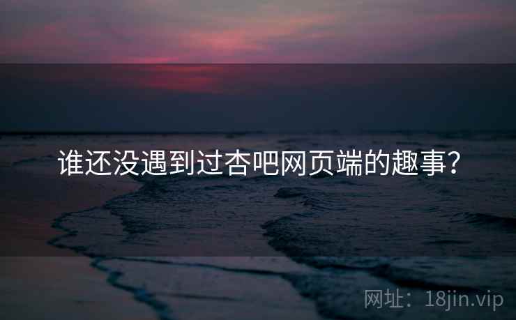 谁还没遇到过杏吧网页端的趣事？